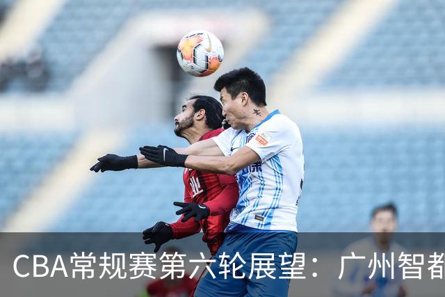 CBA常规赛第六轮展望：广州智都集团对山西汾酒的较量